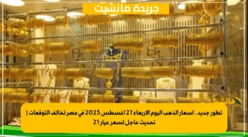 تطور جديد.. أسعار الذهب اليوم الأربعاء 27 أغسطس 2025 في مصر تخالف التوقعات تحديث عاجل لسعر عيار 21 1